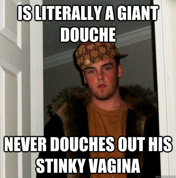 Is literally a giant douche Never douches out his stinky vagina   Scumbag Steve