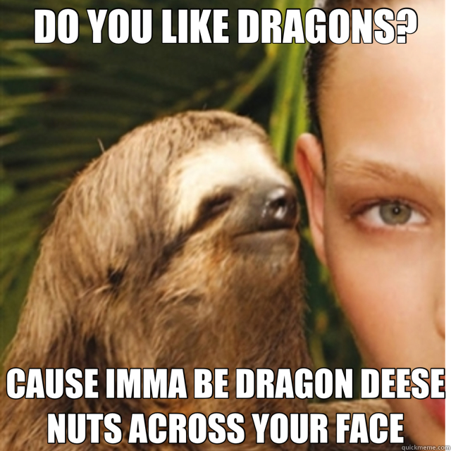 DO YOU LIKE DRAGONS? CAUSE IMMA BE DRAGON DEESE NUTS ACROSS YOUR FACE  