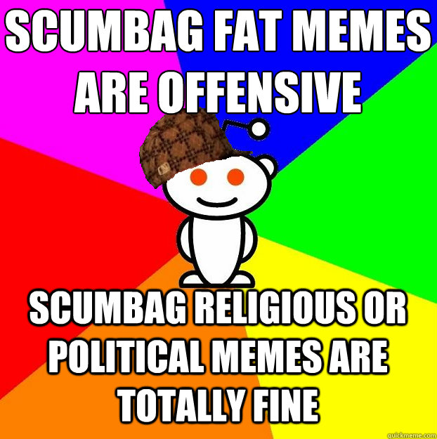 Scumbag fat memes are offensive Scumbag religious or political memes are totally fine   Scumbag Redditor