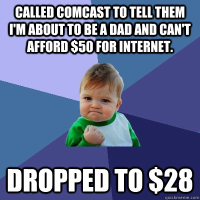 Called Comcast to tell them I'm about to be a dad and can't afford $50 for internet.  Dropped to $28 - Called Comcast to tell them I'm about to be a dad and can't afford $50 for internet.  Dropped to $28  Success Kid