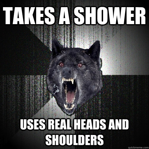 Takes a shower uses real heads and shoulders  Insanity Wolf