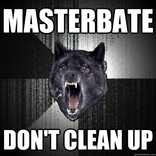 Masterbate Don't Clean up  Insanity Wolf