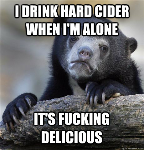 I DRINK HARD CIDER WHEN I'M ALONE IT'S FUCKING DELICIOUS - I DRINK HARD CIDER WHEN I'M ALONE IT'S FUCKING DELICIOUS  Confession Bear