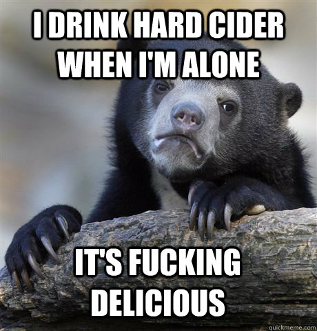 I DRINK HARD CIDER WHEN I'M ALONE IT'S FUCKING DELICIOUS  Confession Bear