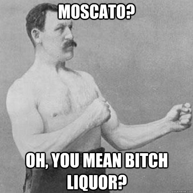 Moscato? Oh, you mean bitch liquor? - Moscato? Oh, you mean bitch liquor?  overly manly man