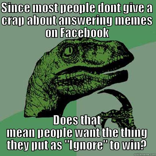 SINCE MOST PEOPLE DONT GIVE A CRAP ABOUT ANSWERING MEMES ON FACEBOOK DOES THAT MEAN PEOPLE WANT THE THING THEY PUT AS 