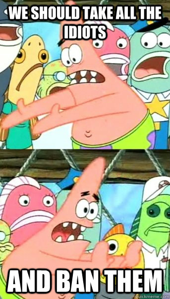 We should take all the idiots and ban them - We should take all the idiots and ban them  Push it somewhere else Patrick