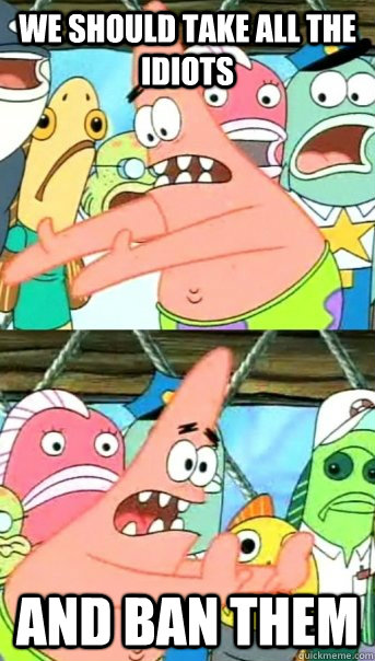 We should take all the idiots and ban them  Push it somewhere else Patrick