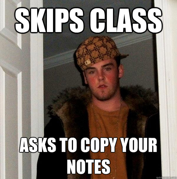 Skips class Asks to copy your notes - Skips class Asks to copy your notes  Scumbag Steve