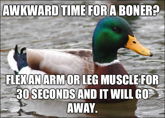 Awkward time for a boner? Flex an arm or leg muscle for 30 seconds and it will go away.  Actual Advice Mallard