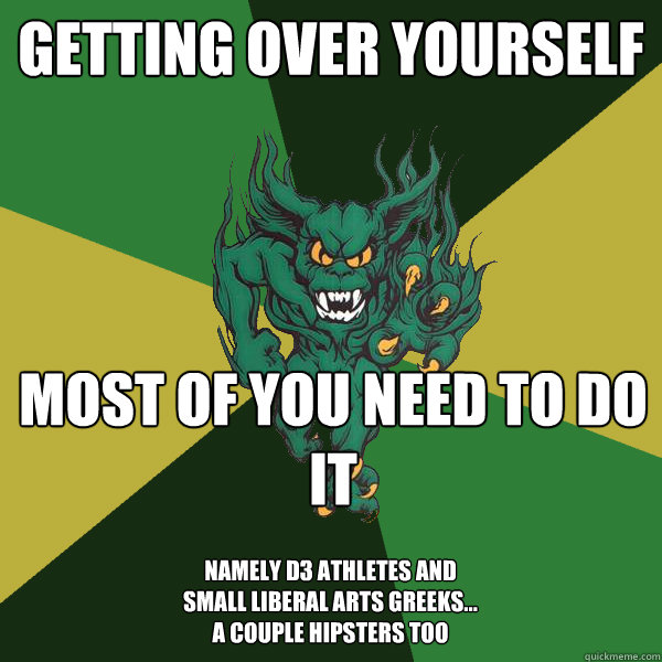 getting over yourself most of you need to do it namely d3 athletes and small liberal arts greeks... a couple hipsters too - getting over yourself most of you need to do it namely d3 athletes and small liberal arts greeks... a couple hipsters too  Green Terror