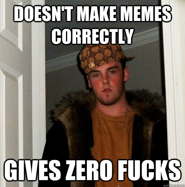 Doesn't make memes correctly Gives zero fucks  Scumbag Steve