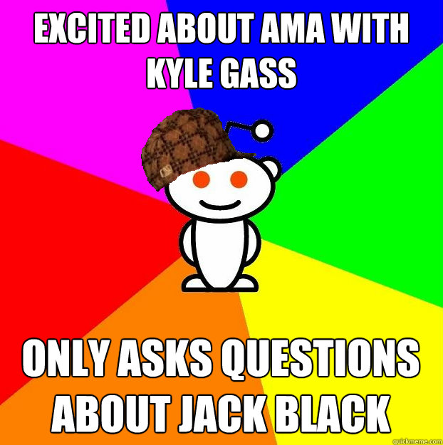 Excited about AMA with kyle Gass Only asks questions about jack black  Scumbag Redditor