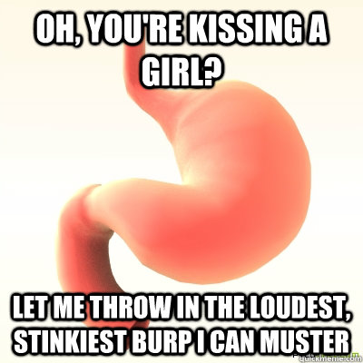 Oh, you're kissing a girl? Let me throw in the loudest, stinkiest burp I can muster  Scumbag Stomach