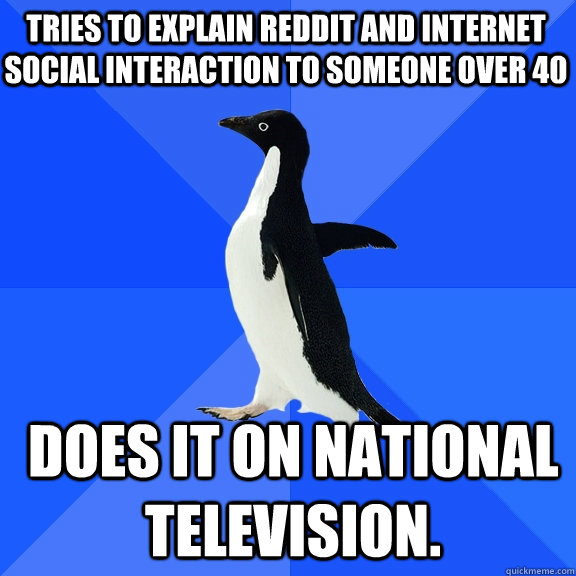 Tries to explain Reddit and internet social interaction to someone over 40 Does it on national television.  Socially Awkward Penguin