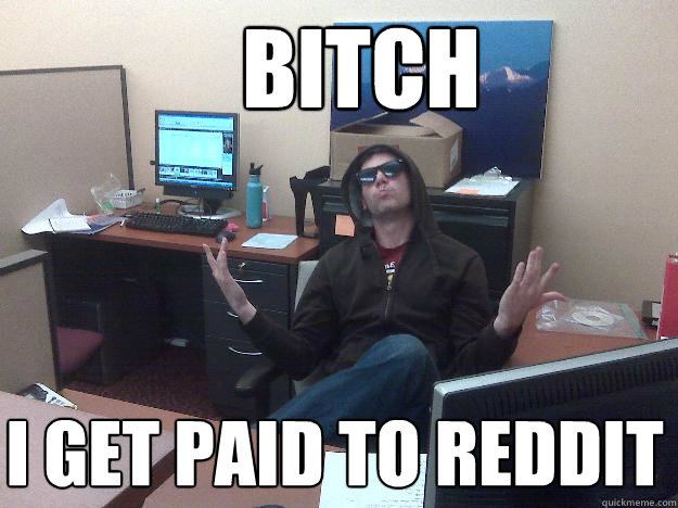 bitch I get paid to reddit  