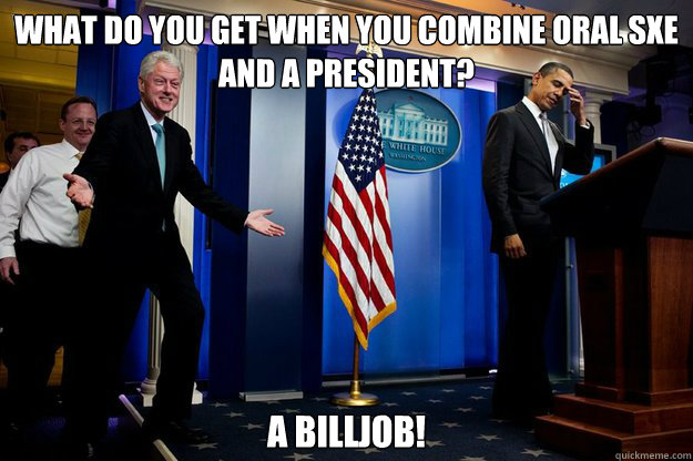 what do you get when you combine oral sxe and a president? a billjob! - what do you get when you combine oral sxe and a president? a billjob!  Inappropriate Timing Bill Clinton