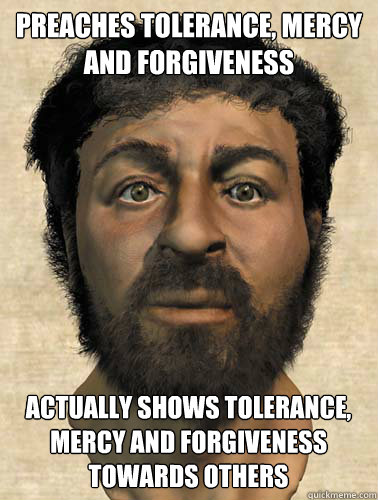 Preaches tolerance, mercy and forgiveness Actually shows tolerance, mercy and forgiveness towards others - Preaches tolerance, mercy and forgiveness Actually shows tolerance, mercy and forgiveness towards others  Good Guy Yeshua