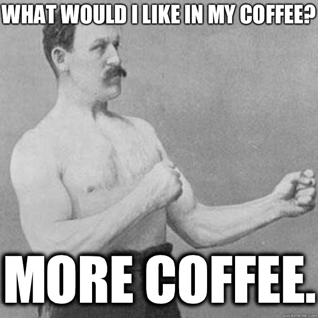 What would I like in my coffee? More coffee.  overly manly man