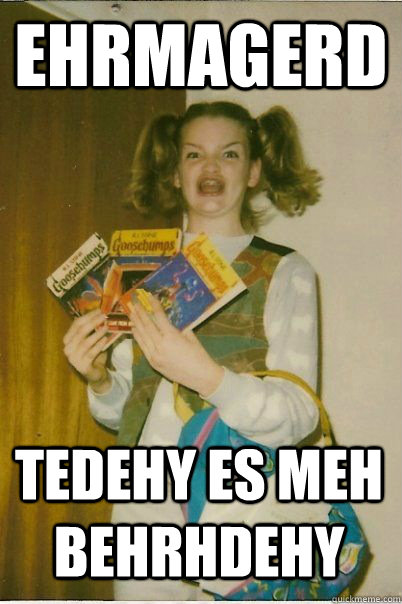 ehrmagerd tedehy es meh behrhdehy  