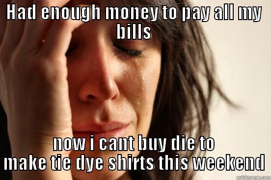 HAD ENOUGH MONEY TO PAY ALL MY BILLS NOW I CANT BUY DIE TO MAKE TIE DYE SHIRTS THIS WEEKEND First World Problems