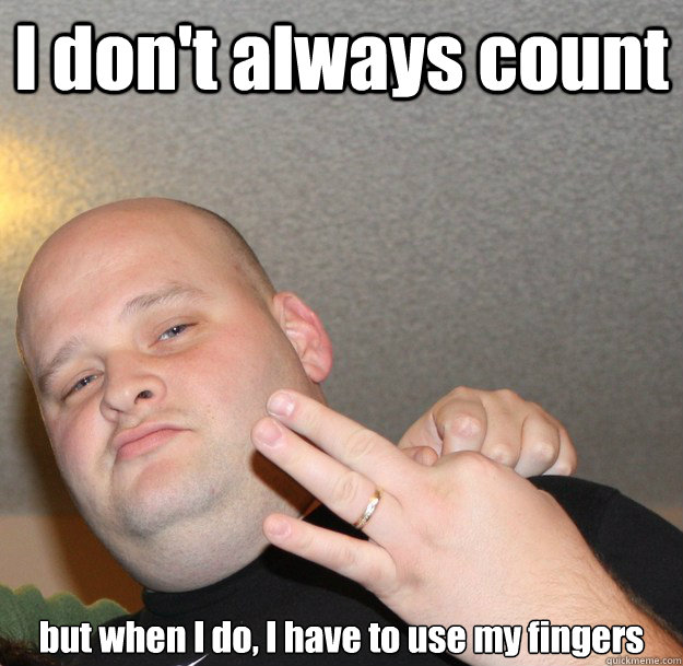 I don't always count but when I do, I have to use my fingers  