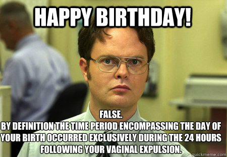 Happy Birthday! False.
By definition the time period encompassing the day of your birth occurred exclusively during the 24 hours following your vaginal expulsion.  Schrute