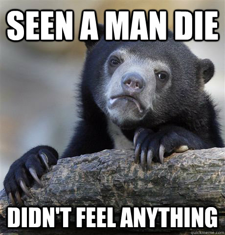 Seen a man die Didn't feel anything  Confession Bear