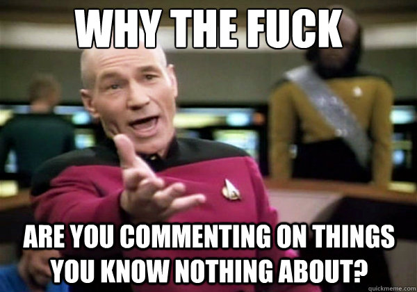 Why the fuck ARE YOU COMMENTING ON THINGS YOU KNOW NOTHING ABOUT?  Why The Fuck Picard