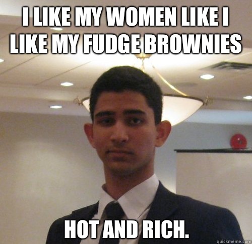 I like my women like I like my fudge brownies Hot and Rich.  Scumbag Jacob