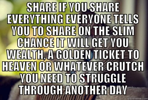 SHARE IF YOU SHARE EVERYTHING EVERYONE TELLS YOU TO SHARE ON THE SLIM CHANCE IT WILL GET YOU WEALTH, A GOLDEN TICKET TO HEAVEN OR WHATEVER CRUTCH YOU NEED TO STRUGGLE THROUGH ANOTHER DAY  First World Problems Cat