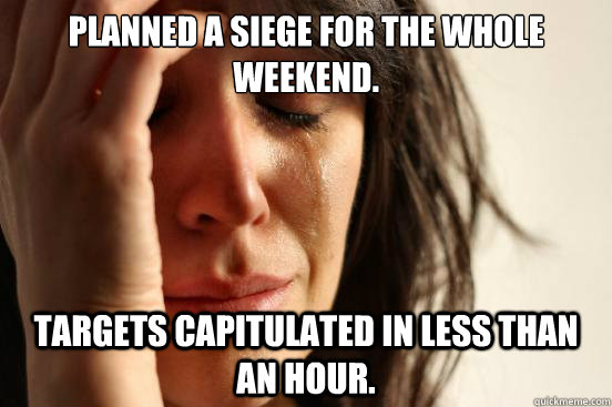 Planned a siege for the whole weekend. Targets capitulated in less than an hour.  First World Problems
