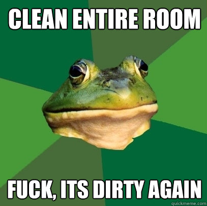 clean entire room fuck, its dirty again  Foul Bachelor Frog