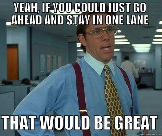YEAH, IF YOU COULD JUST GO AHEAD AND STAY IN ONE LANE  THAT WOULD BE GREAT Office Space Lumbergh