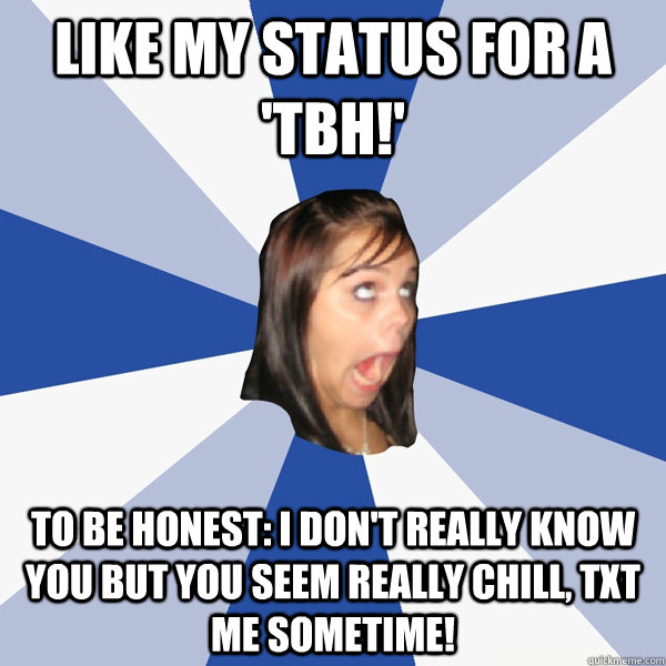 Like my status for a 'tbh!' to be honest: I don't really know you but you seem really chill, txt me sometime!   Annoying Facebook Girl