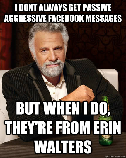 I dont always get passive aggressive Facebook messages But when i do, they're from Erin Walters  The Most Interesting Man In The World