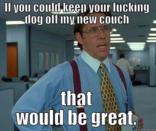 IF YOU COULD KEEP YOUR FUCKING DOG OFF MY NEW COUCH THAT WOULD BE GREAT. Office Space Lumbergh