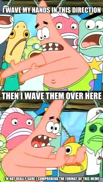 I wave my hands in this direction Then I wave them over here I'm not really sure I comprehend the format of this meme  Push it somewhere else Patrick