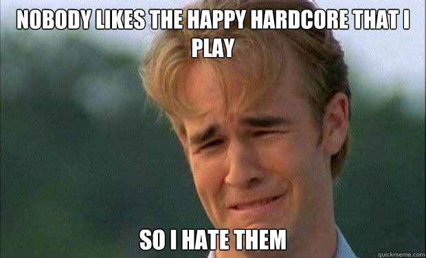 nobody likes the happy hardcore that i play so i hate them   james vanderbeek crying