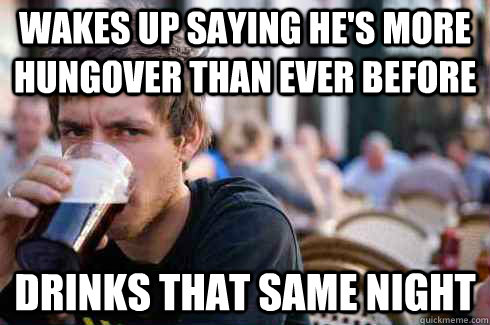 wakes up saying he's more hungover than ever before drinks that same night  Lazy College Senior