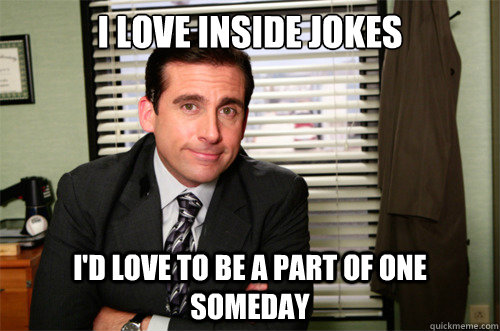 I love inside jokes I'd love to be a part of one someday - I love inside jokes I'd love to be a part of one someday  Misc