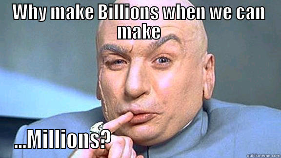 WHY MAKE BILLIONS WHEN WE CAN MAKE ...MILLIONS?                                          Misc