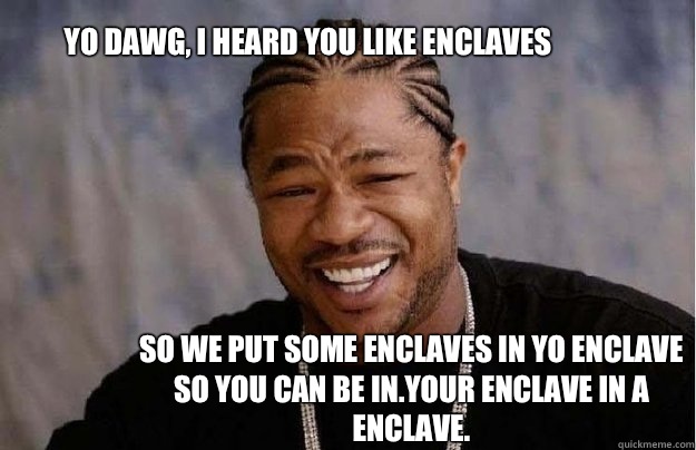 Yo Dawg, I heard you like enclaves So we put some enclaves in yo enclave so you can be in.your enclave in a enclave.  Yo Dawg 1