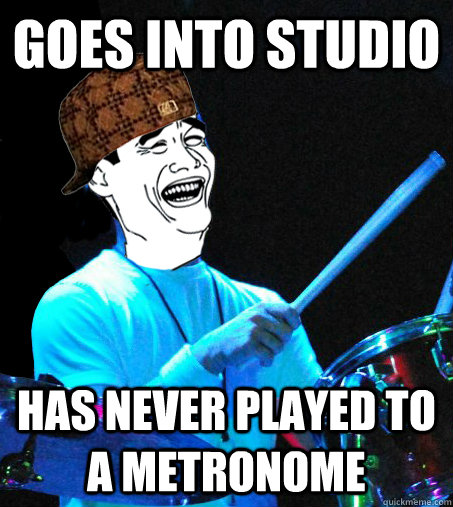 goes into studio has never played to a metronome  Scumbag Drummer