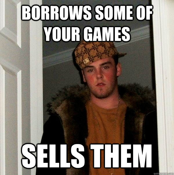 Borrows some of your games sells them  Scumbag Steve