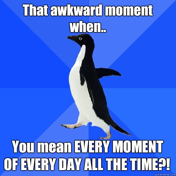 That awkward moment when.. You mean EVERY MOMENT OF EVERY DAY ALL THE TIME?!  Socially Awkward Penguin