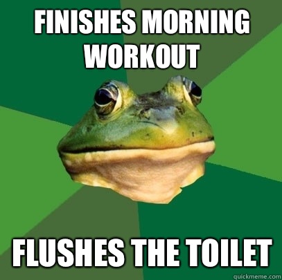Finishes morning workout Flushes the toilet  Foul Bachelor Frog