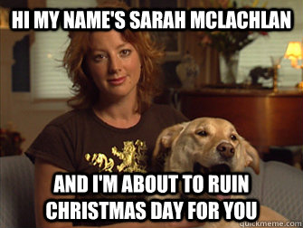 Hi my name's Sarah Mclachlan And I'm about to ruin Christmas day for you - Hi my name's Sarah Mclachlan And I'm about to ruin Christmas day for you  Sarah Mclachlan