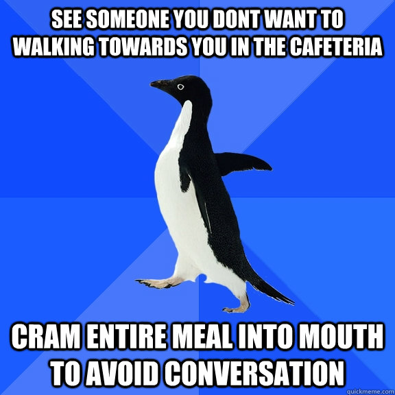 See someone you dont want to  walking towards you in the cafeteria cram entire meal into mouth to avoid conversation  Socially Awkward Penguin