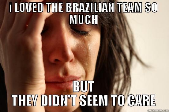 I LOVED THE BRAZILIAN TEAM SO MUCH BUT THEY DIDN'T SEEM TO CARE First World Problems